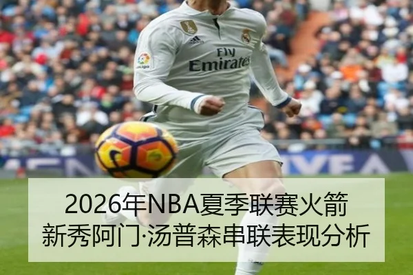 2026年NBA夏季联赛火箭新秀阿门·汤普森串联表现分析